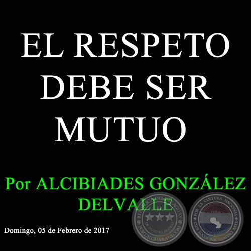 EL RESPETO DEBE SER MUTUO - Por ALCIBIADES GONZÁLEZ DELVALLE - Domingo, 05 de Febrero de 2017